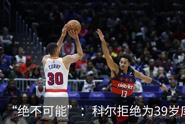 “绝不可能”：科尔拒绝为39岁库里透支未来，暗示与三人组同期离队