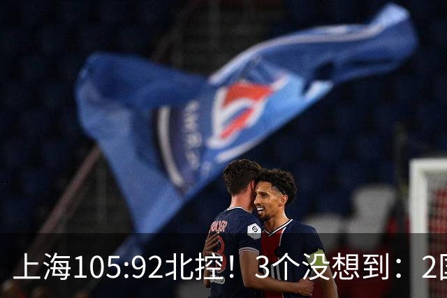 上海105:92北控！3个没想到：2国手对飙+残阵仍赢球，体现1优势