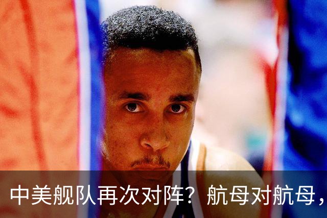 中美舰队再次对阵？航母对航母，双电侦船出动，055大驱组队压阵