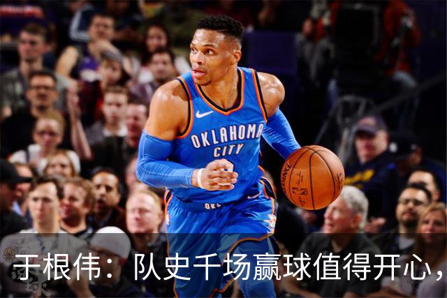 于根伟：队史千场赢球值得开心，胜利有大家的努力也有运气成分
