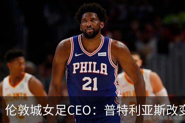 伦敦城女足CEO：普特利亚斯改变了球队心态；相信能击败曼城