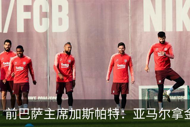 前巴萨主席加斯帕特：亚马尔拿金球最好，没拿对巴萨也未必坏