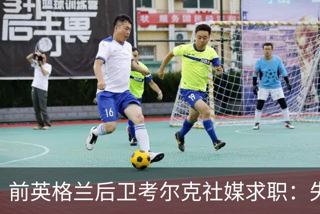 前英格兰后卫考尔克社媒求职：失业令人压力巨大，但不会恐慌