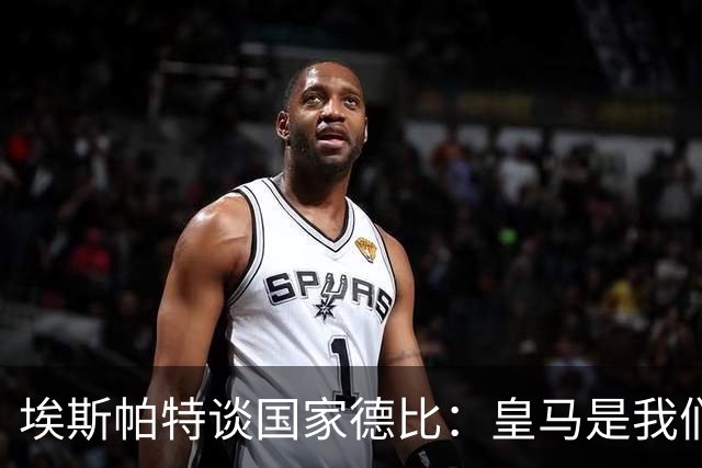 埃斯帕特谈国家德比：皇马是我们的宿敌，我的目标是上场拿下比赛