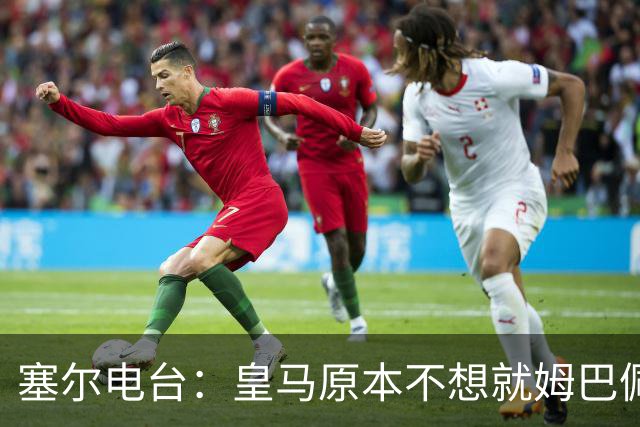 塞尔电台：皇马原本不想就姆巴佩事件发声明，因中国赞助约 2000 万欧被迫表态