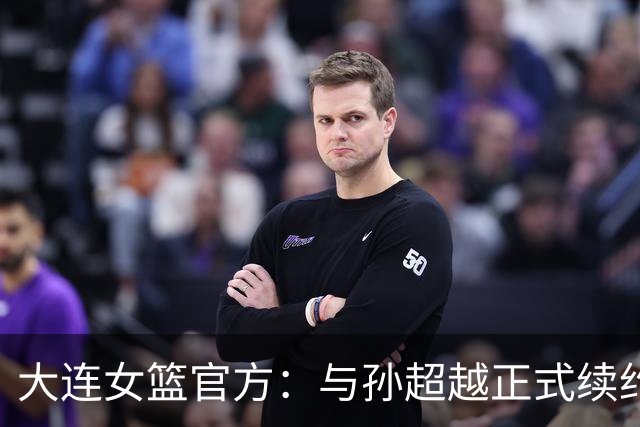大连女篮官方：与孙超越正式续约 本赛季她将租借至其他球队