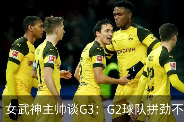 女武神主帅谈G3：G2球队拼劲不足 期待今日实现反弹