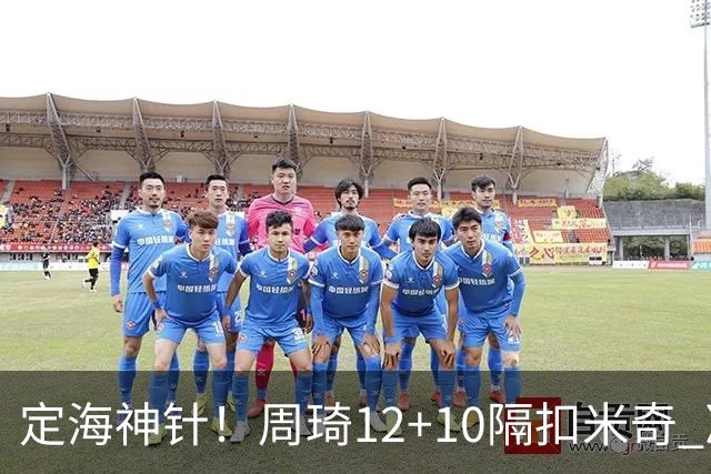 定海神针！周琦12+10隔扣米奇 净胜34分冠绝全队