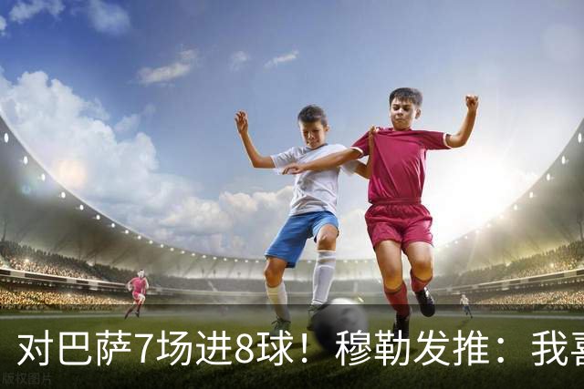 对巴萨7场进8球！穆勒发推：我喜欢踢巴萨