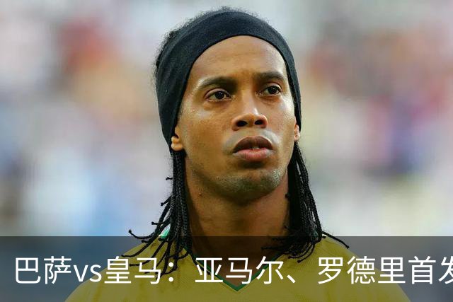巴萨vs皇马：亚马尔、罗德里首发，姆巴佩、贝林厄姆出战