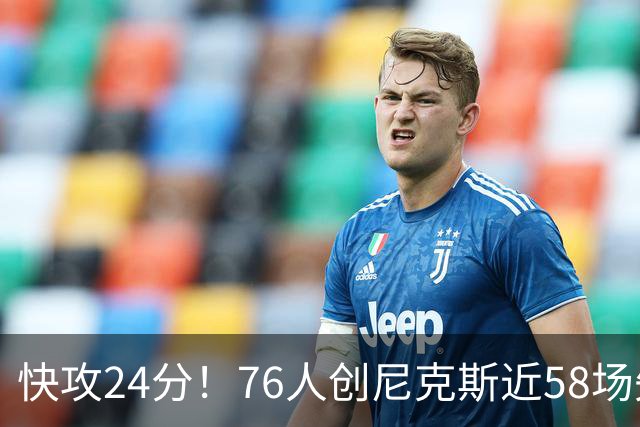 快攻24分！76人创尼克斯近58场失分纪录