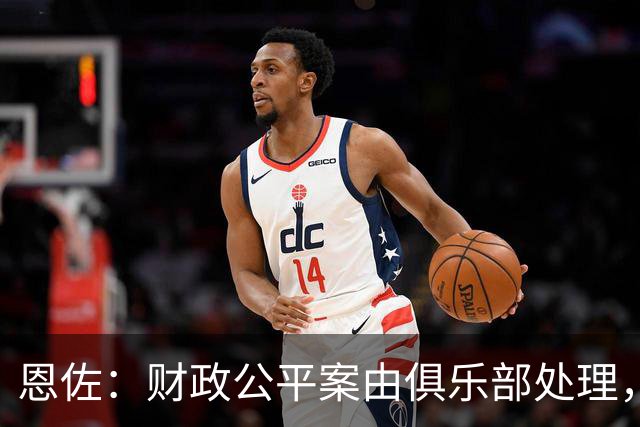 恩佐：财政公平案由俱乐部处理，不影响我们球员备战