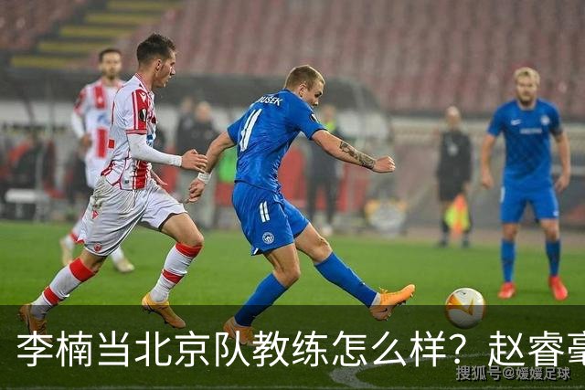 李楠当北京队教练怎么样？赵睿毫不隐瞒说出心里话，说得很实在