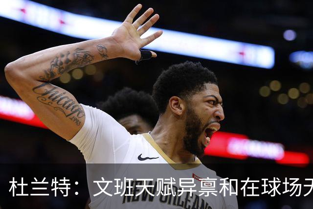 杜兰特：文班天赋异禀&在球场无所不能 我们注定要面临一场苦战