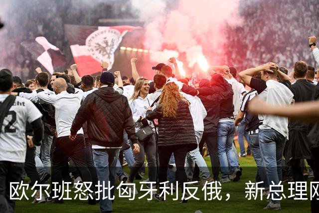 欧尔班怒批匈牙利反俄，新总理刚与泽连斯基和解