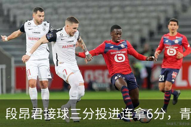 段昂君接球三分投进连拿6分，青岛下半场7-0反超辽宁