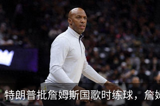 特朗普批詹姆斯国歌时练球，詹姆斯只回了一句