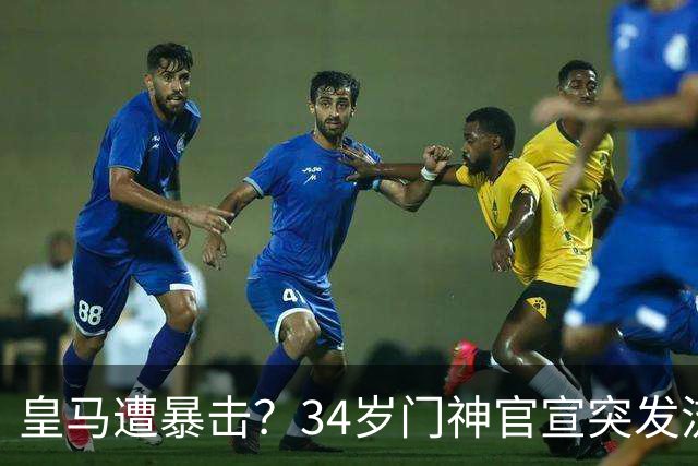 皇马遭暴击？34岁门神官宣突发流感 临阵缺席国家德比 19岁小将顶替