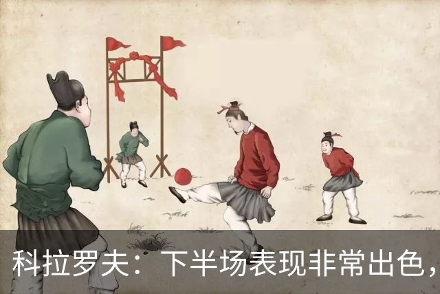 科拉罗夫：下半场表现非常出色，替补出场球员拿出冠军级别的发挥