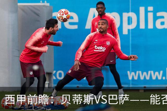 西甲前瞻：贝蒂斯VS巴萨——能否为巴萨带来赛季首败？