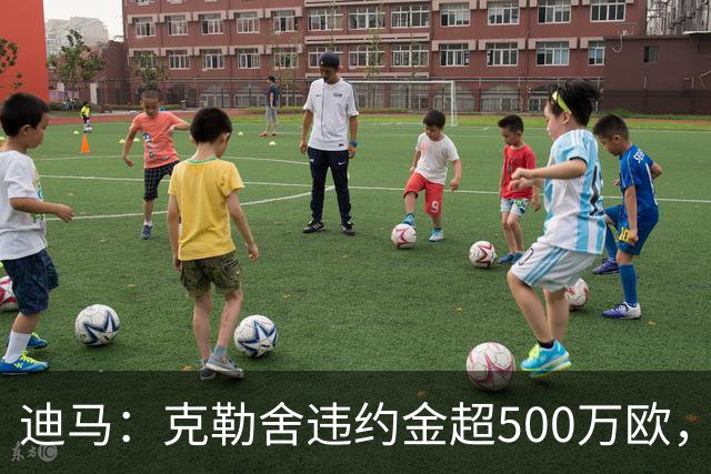 迪马：克勒舍违约金超500万欧，且要求带领自己的核心团队履职