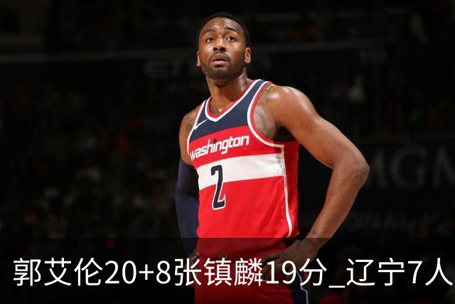 郭艾伦20+8张镇麟19分 辽宁7人上双力克深圳