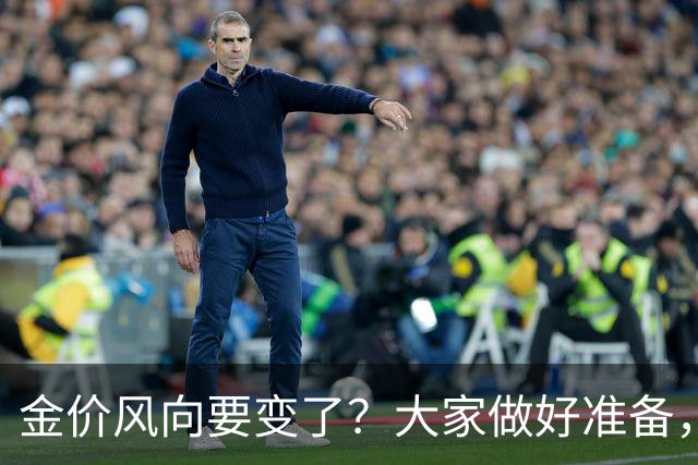 金价风向要变了？大家做好准备，2027年开始，金价或将迎更大调整