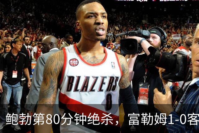 鲍勃第80分钟绝杀，富勒姆1-0客胜考文垂