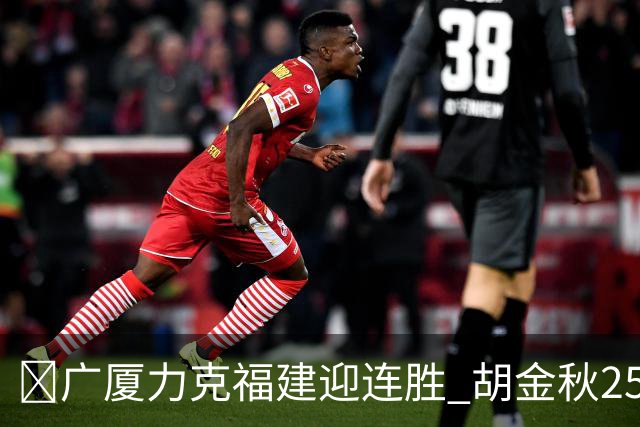 🏀广厦力克福建迎连胜 胡金秋25分 威尔斯21+8 邹阳25+7+7断