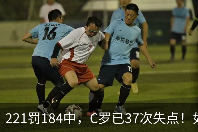 221罚184中，C罗已37次失点！如果点球全进，C罗就已1018球！