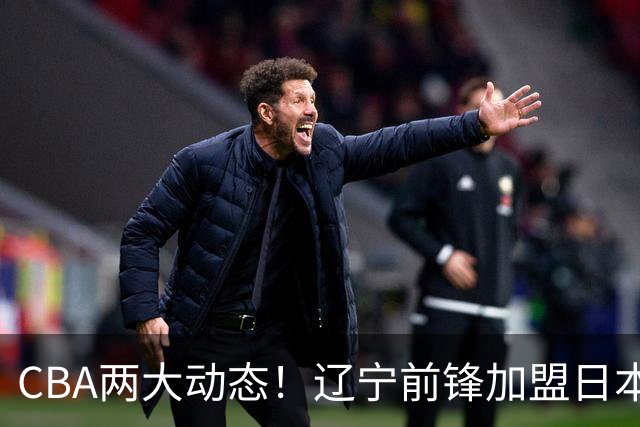 CBA两大动态！辽宁前锋加盟日本联赛，山东首轮后启动外援更换计划