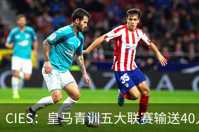 CIES：皇马青训五大联赛输送40人最多，力压巴萨34人