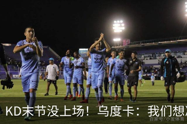 KD末节没上场！乌度卡：我们想减少杜兰特的出场时间